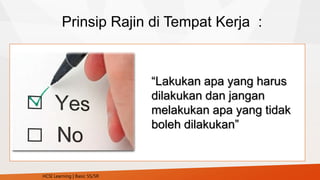 Prinsip Rajin di Tempat Kerja :
“Lakukan apa yang harus
dilakukan dan jangan
melakukan apa yang tidak
boleh dilakukan”
HCSI Learning | Basic 5S/5R
 