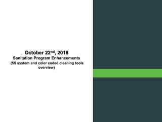 October 22nd, 2018
Sanitation Program Enhancements
(5S system and color coded cleaning tools
overview)
 