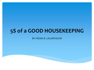 5S of a GOOD HOUSEKEEPING
BY: RONA R. LALANTACON
 