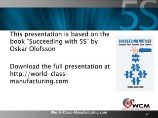 World-Class-Manufacturing.com
This presentation is based on the
book ”Succeeding with 5S” by
Oskar Olofsson
Download the full presentation at
http://world-class-
manufacturing.com
37
 