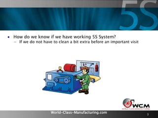 World-Class-Manufacturing.com 3
 How do we know if we have working 5S System?
− If we do not have to clean a bit extra be...