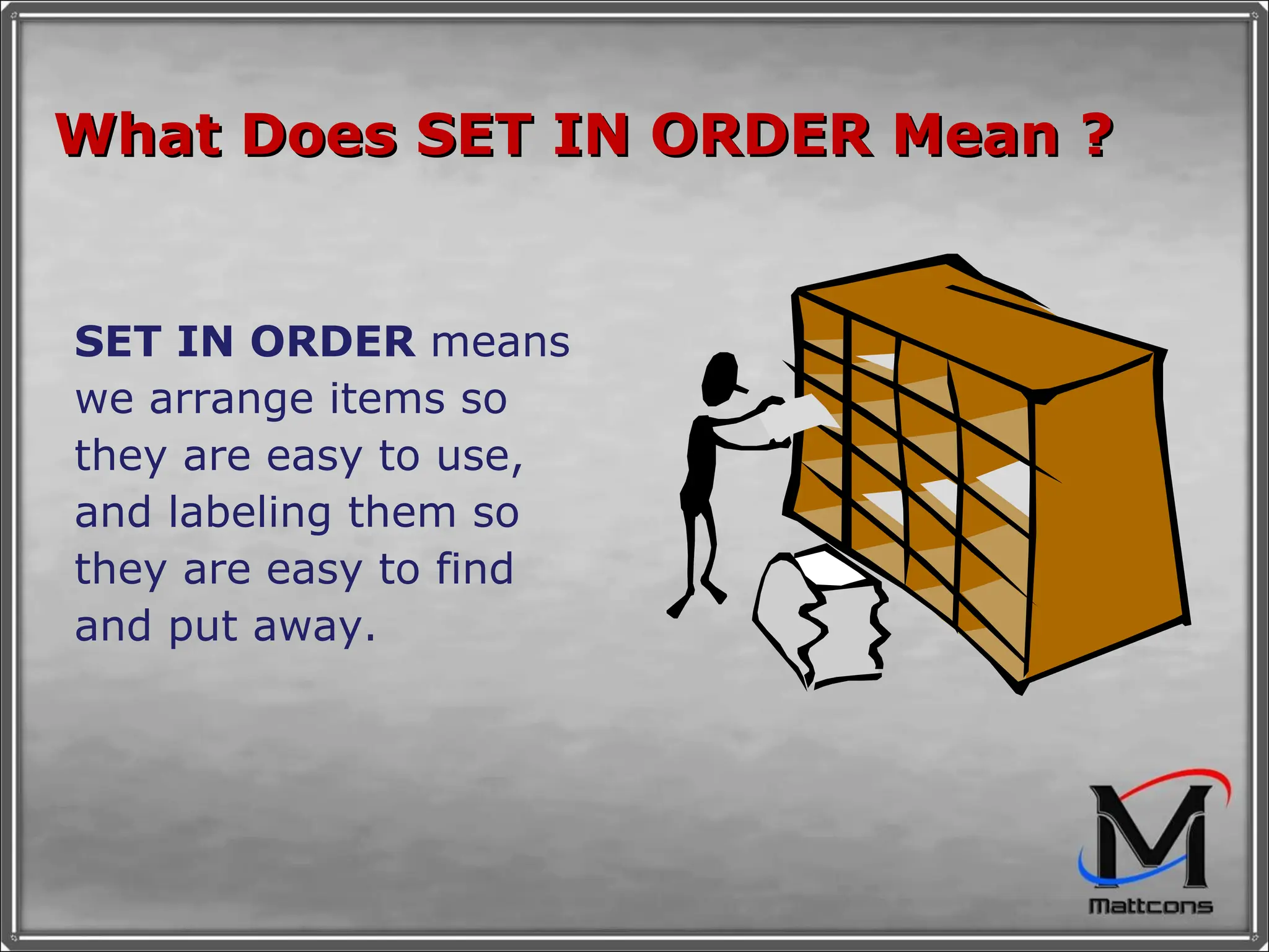 What Does SET IN ORDER Mean ? SET IN ORDER  means we arrange items so they are easy to use, and labeling them so they are easy to find and put away. 