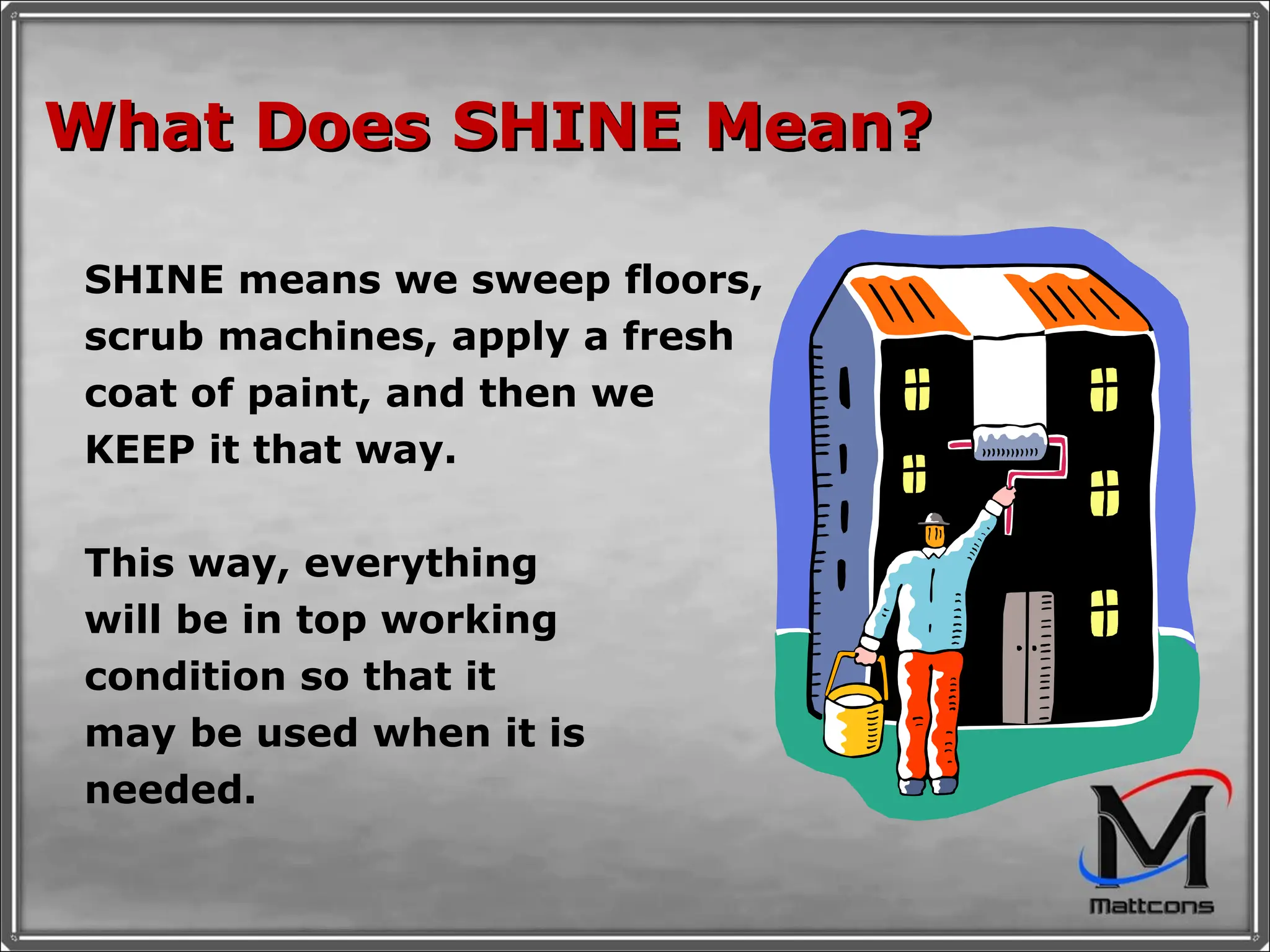 What Does SHINE Mean? SHINE means we sweep floors, scrub machines, apply a fresh coat of paint, and then we KEEP it that way. This way, everything will be in top working condition so that it may be used when it is needed. 