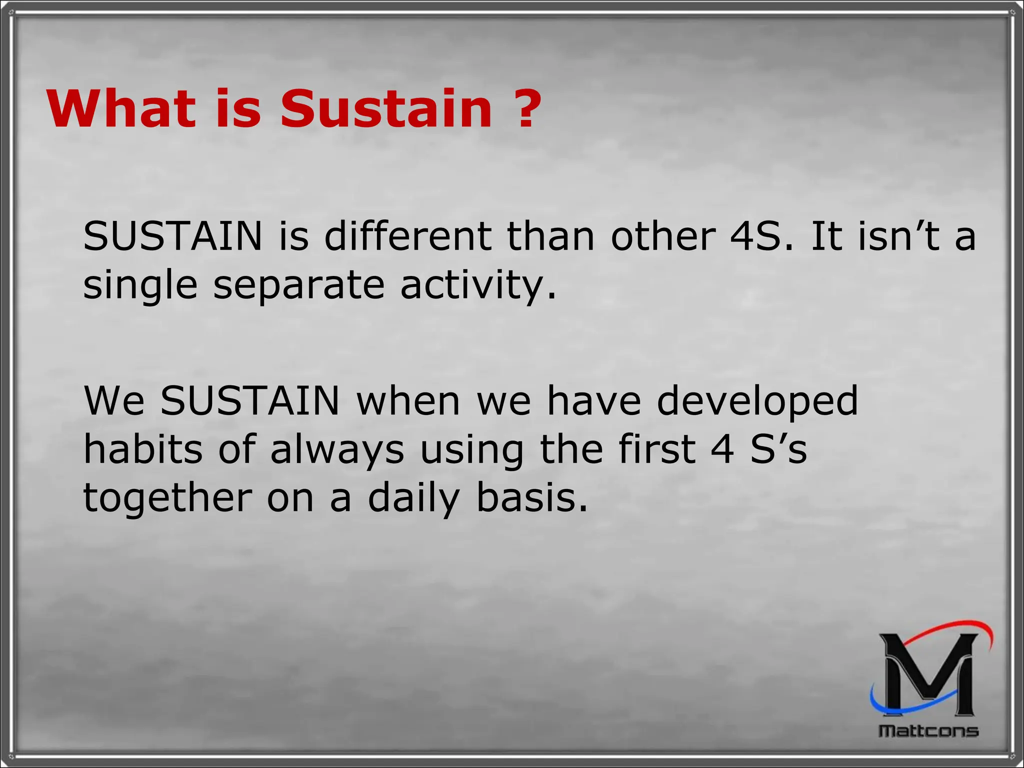 What is Sustain ? SUSTAIN is different than other 4S. It isn’t a single separate activity.  We SUSTAIN when we have developed habits of always using the first 4 S’s together on a daily basis. 