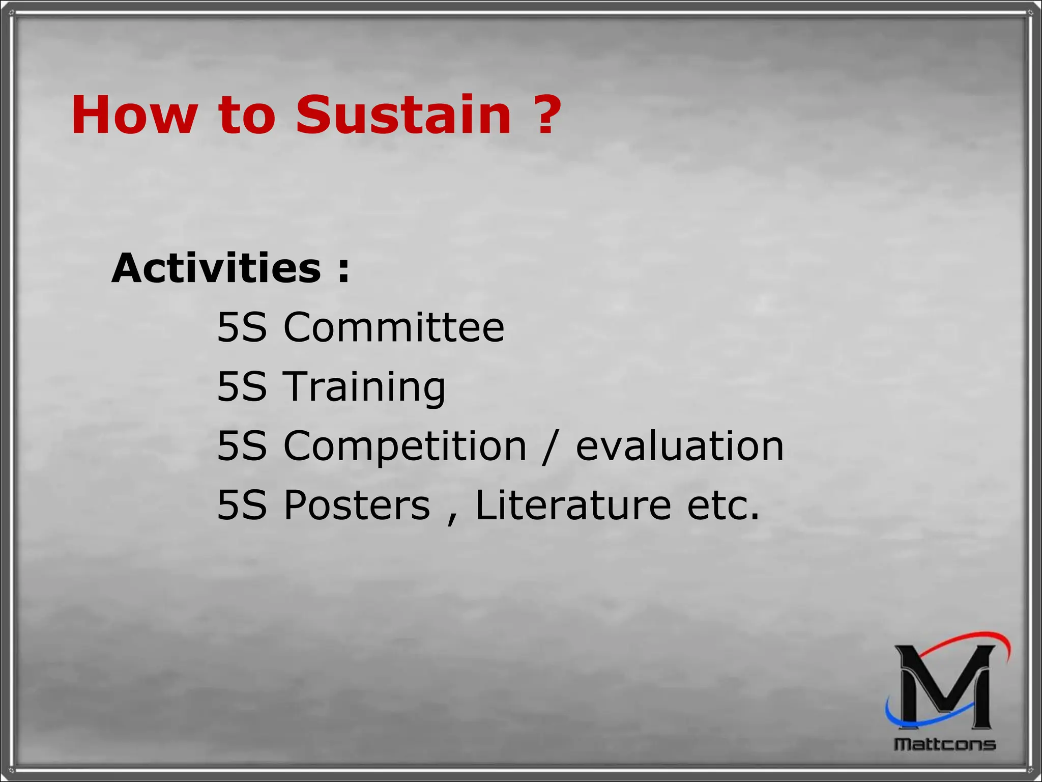 How to Sustain ? Activities : 5S Committee 5S Training 5S Competition / evaluation 5S Posters , Literature etc. 