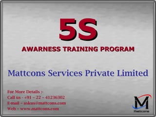 5S   AWARNESS TRAINING PROGRAM Mattcons Services Private Limited For More Details :- Call us - +91 – 22 – 41236302 E-mail – askus@mattcons.com Web – www.mattcons.com 
