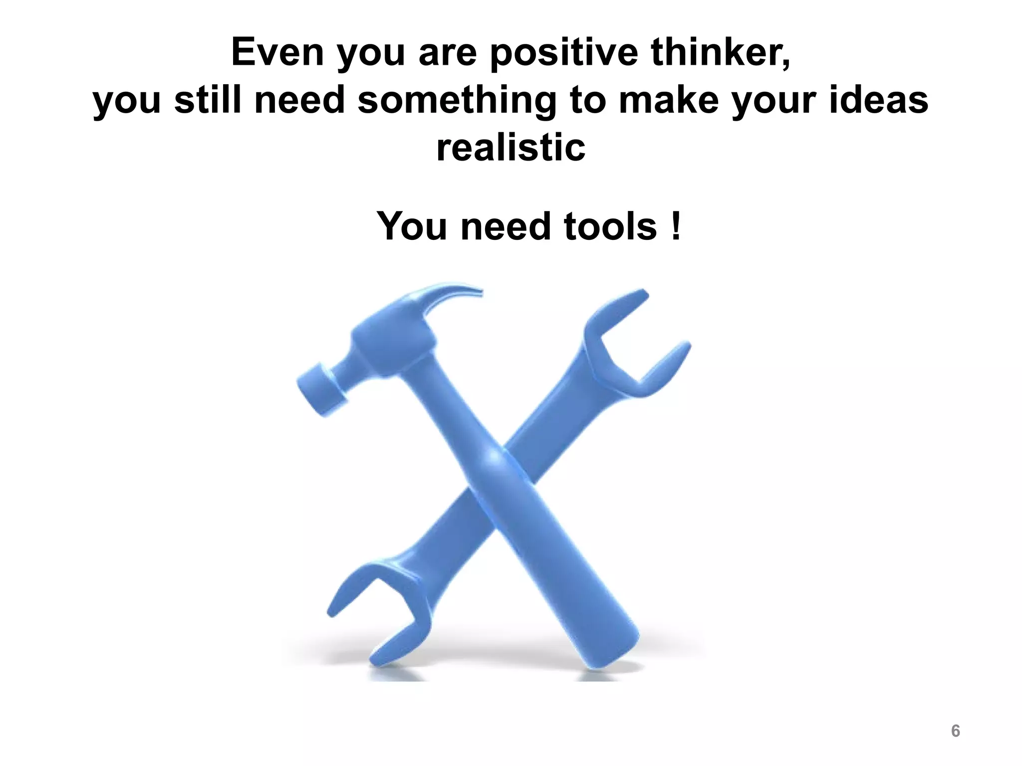 Even you are positive thinker,
you still need something to make your ideas
realistic
6
You need tools !
 