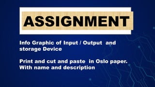 ASSIGNMENT
Info Graphic of Input / Output and
storage Device
Print and cut and paste in Oslo paper.
With name and description
 