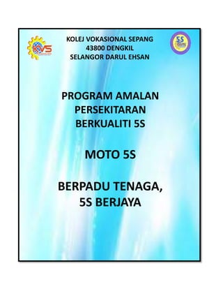 KOLEJ VOKASIONAL SEPANG
43800 DENGKIL
SELANGOR DARUL EHSAN
PROGRAM AMALAN
PERSEKITARAN
BERKUALITI 5S
MOTO 5S
BERPADU TENAGA,
5S BERJAYA
 