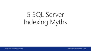 INTELLIGENT DATA SOLUTIONS WWW.PRAGMATICWORKS.COM
5 SQL Server
Indexing Myths
 