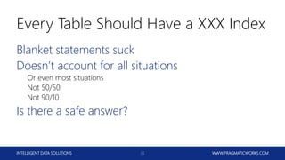 INTELLIGENT DATA SOLUTIONS WWW.PRAGMATICWORKS.COM22
Every Table Should Have a XXX Index
Blanket statements suck
Doesn’t account for all situations
Or even most situations
Not 50/50
Not 90/10
Is there a safe answer?
 