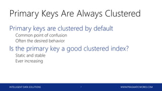 INTELLIGENT DATA SOLUTIONS WWW.PRAGMATICWORKS.COM7
Primary Keys Are Always Clustered
Primary keys are clustered by default
Common point of confusion
Often the desired behavior
Is the primary key a good clustered index?
Static and stable
Ever increasing
 