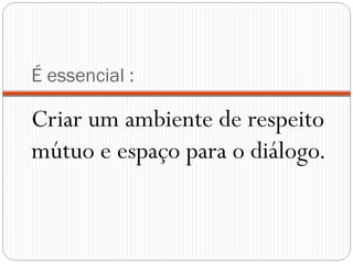 É essencial :

Criar um ambiente de respeito
mútuo e espaço para o diálogo.
 