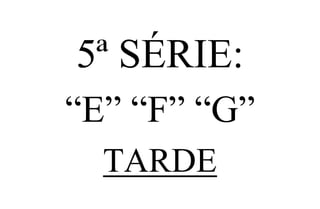 5ª SÉRIE:
“E” “F” “G”
  TARDE
 