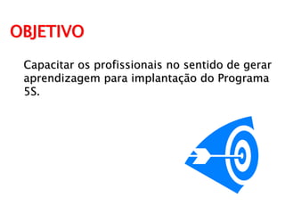 OBJETIVO
Capacitar os profissionais no sentido de gerar
aprendizagem para implantação do Programa
5S.

 