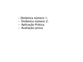 -

Dinâmica número 1;
Dinâmica número 2;
Aplicação Prática;
Avaliação/prova

 