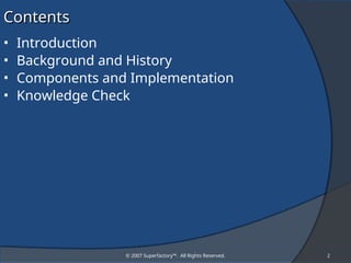 © 2007 Superfactory™. All Rights Reserved. 2
Contents
Contents
• Introduction
• Background and History
• Components and Implementation
• Knowledge Check
 