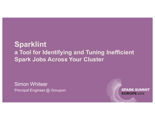 SPARK SUMMIT
EUROPE2016
Sparklint
a Tool for Identifying and Tuning Inefficient
Spark Jobs Across Your Cluster
Simon Whitear
Principal Engineer @ Groupon
 