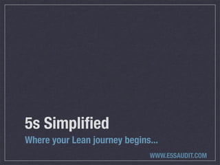 5s Simpliﬁed
Where your Lean journey begins...
                              WWW.E5SAUDIT.COM
 