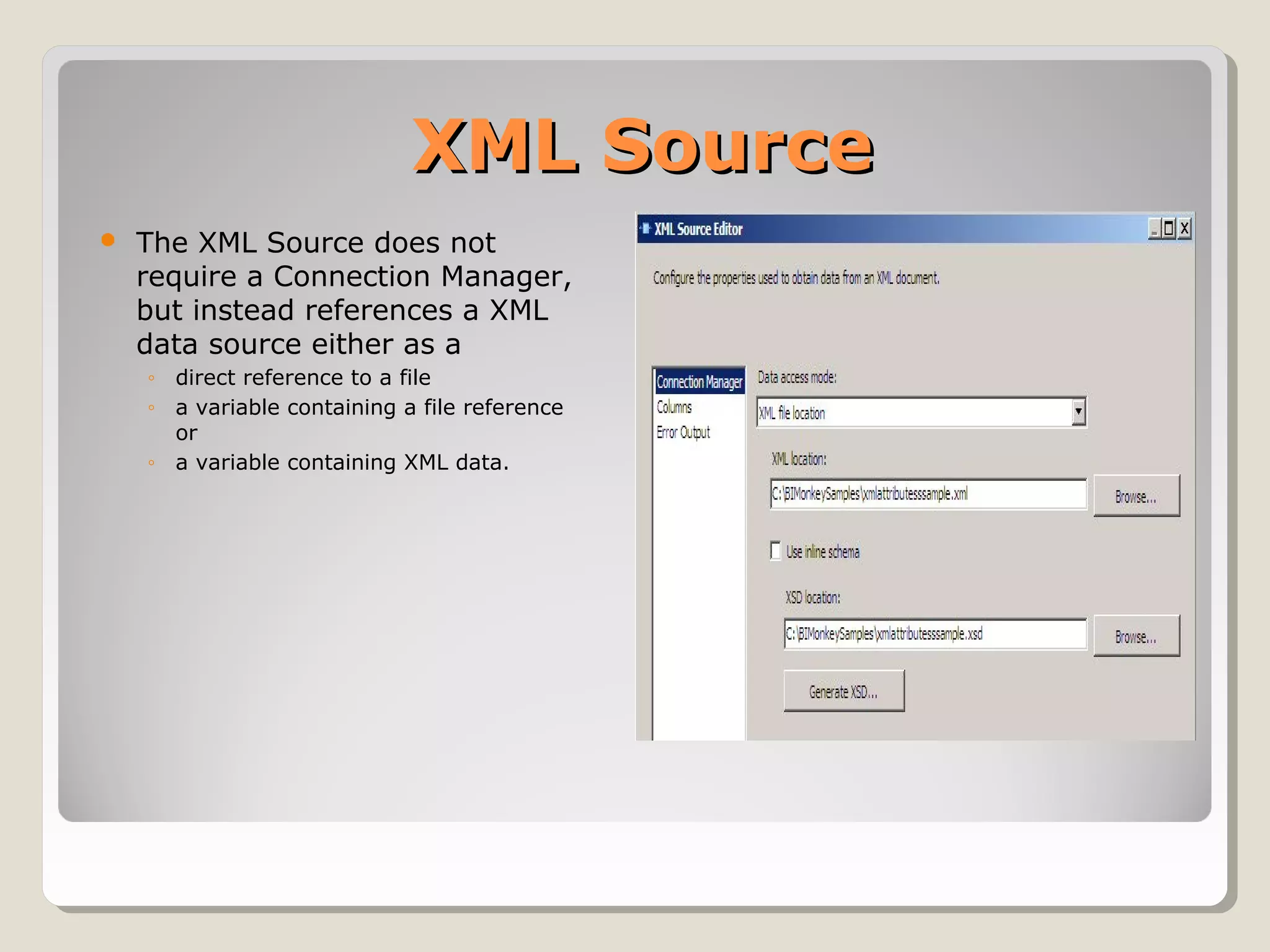 XML SourceXML Source
 The XML Source does not
require a Connection Manager,
but instead references a XML
data source either as a
◦ direct reference to a file
◦ a variable containing a file reference
or
◦ a variable containing XML data.
 