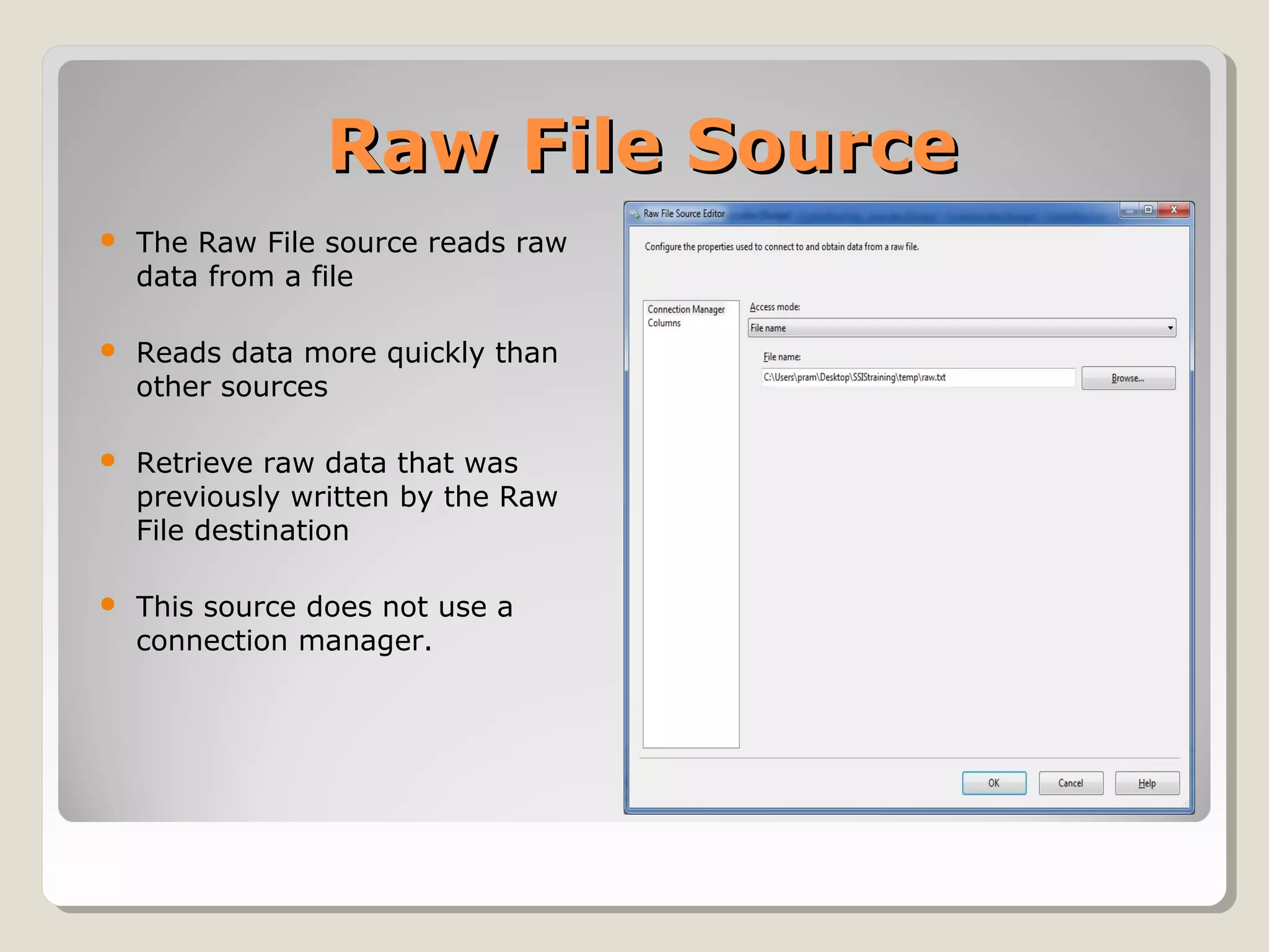 Raw File SourceRaw File Source
 The Raw File source reads raw
data from a file
 Reads data more quickly than
other sources
 Retrieve raw data that was
previously written by the Raw
File destination
 This source does not use a
connection manager.
 
