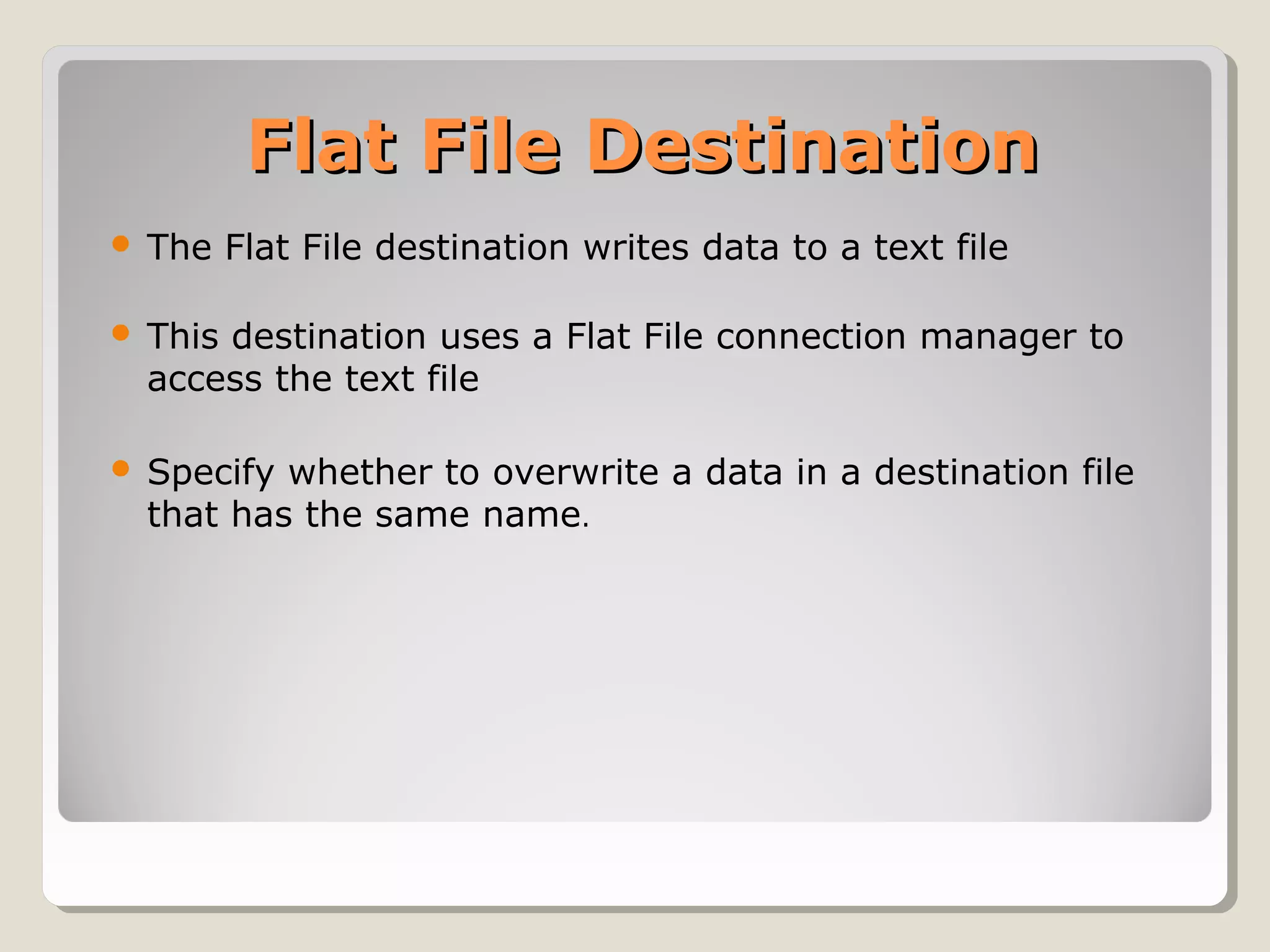 Flat File DestinationFlat File Destination
 The Flat File destination writes data to a text file
 This destination uses a Flat File connection manager to
access the text file
 Specify whether to overwrite a data in a destination file
that has the same name.
 