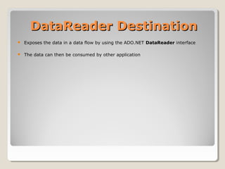 DataReader DestinationDataReader Destination
 Exposes the data in a data flow by using the ADO.NET DataReader interface
 The data can then be consumed by other application
 