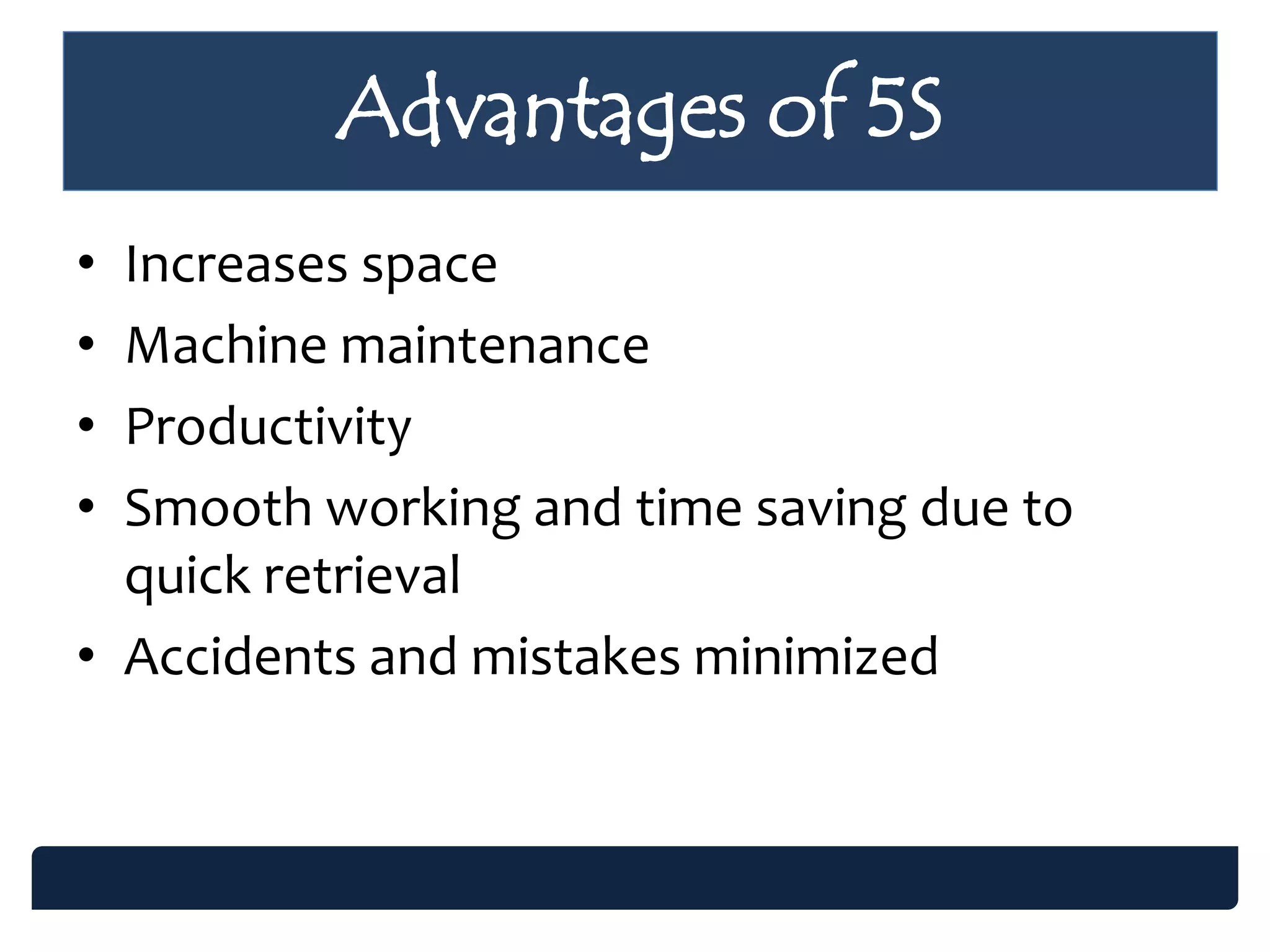• Increases space
• Machine maintenance
• Productivity
• Smooth working and time saving due to
quick retrieval
• Accidents and mistakes minimized
Advantages of 5S
 