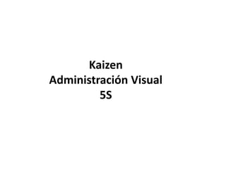 Kaizen
Administración Visual
         5S
 