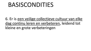 6. Er is een veilige collectieve cultuur van elke
dag continu leren en verbeteren, leidend tot
kleine en grote verbeteringen
BASISCONDITIES
 
