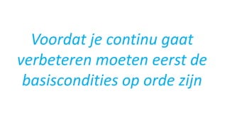 Voordat je continu gaat
verbeteren moeten eerst de
basiscondities op orde zijn
 