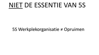 5S Werkplekorganisatie ≠ Opruimen
NIET DE ESSENTIE VAN 5S
 