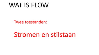Twee toestanden:
Stromen en stilstaan
WAT IS FLOW
 