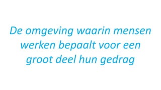 De omgeving waarin mensen
werken bepaalt voor een
groot deel hun gedrag
 
