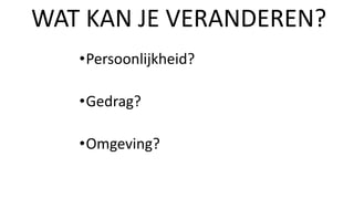 •Persoonlijkheid?
•Gedrag?
•Omgeving?
WAT KAN JE VERANDEREN?
 