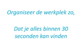 Organiseer de werkplek zo,
Dat je alles binnen 30
seconden kan vinden
 