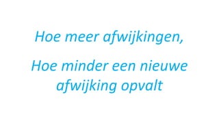 Hoe meer afwijkingen,
Hoe minder een nieuwe
afwijking opvalt
 