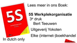 Lees meer in ons Boek:
5S Werkplekorganisatie
3e druk
Bert Teeuwen
Uitgeverij Yokoten
Elke (internet-)boekhandel
Yokoten
In dutch only
 