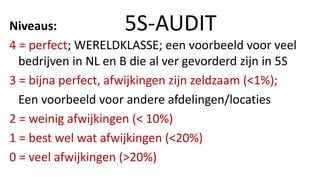 Niveaus:
4 = perfect; WERELDKLASSE; een voorbeeld voor veel
bedrijven in NL en B die al ver gevorderd zijn in 5S
3 = bijna...