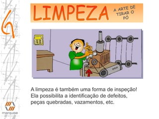 A limpeza é também uma forma de inspeção!
Ela possibilita a identificação de defeitos,
peças quebradas, vazamentos, etc.
 