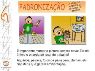 É importante manter a pintura sempre nova! Ela dá
ânimo e energia ao local de trabalho!
Aquários, painéis, fotos de paisagem, plantas, etc.
São itens que geram ambientação.
 