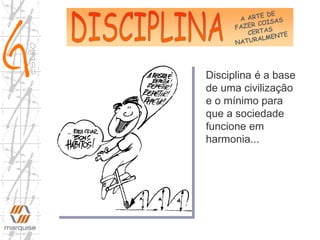 Disciplina é a base
de uma civilização
e o mínimo para
que a sociedade
funcione em
harmonia...
 