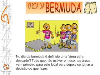No dia da bermuda é definido uma “área para
descarte”! Tudo que não estiver em uso nas áreas
vem primeiro para este local para depois se tomar a
decisão do que fazer.
 