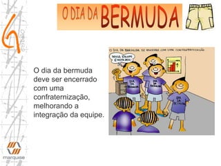 O dia da bermuda
deve ser encerrado
com uma
confraternização,
melhorando a
integração da equipe.
 