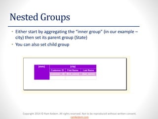 Copyright 2014 © Ram Kedem. All rights reserved. Not to be reproduced without written consent. ramkedem.com 
Nested Groups 
•Either start by aggregating the “inner group” (in our example – city) then set its parent group (State) 
•You can also set child group  
