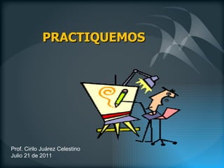 Prof. Cirilo Juárez Celestino Julio 21 de 2011 PRACTIQUEMOS 