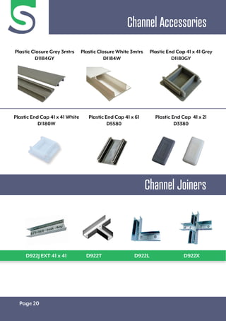 Page 20
Channel Accessories
Channel Joiners
Plastic Closure Grey 3mtrs
D1184GY
Plastic End Cap 41 x 61
D5580
Plastic Closure White 3mtrs
D1184W
Plastic End Cap 41 x 21
D3380
Plastic End Cap 41 x 41 Grey
D1180GY
Plastic End Cap 41 x 41 White
D1180W
D922J EXT 41 x 41 D922T D922L D922X
 