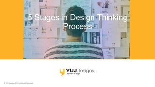 © YUJ Designs 2018. Confidential Document.
5 Stages in Design Thinking
Process
 