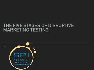 THE FIVE STAGES OF DISRUPTIVE
MARKETING TESTING
By:
 