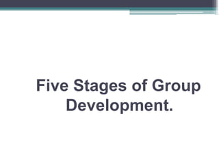 Five Stages of Group
Development.
 